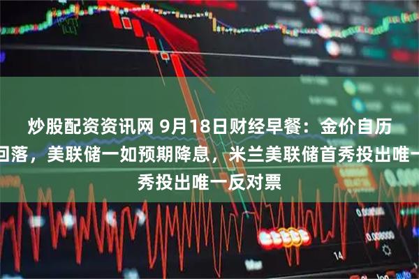 炒股配资资讯网 9月18日财经早餐：金价自历史高位回落，美联储一如预期降息，米兰美联储首秀投出唯一反对票