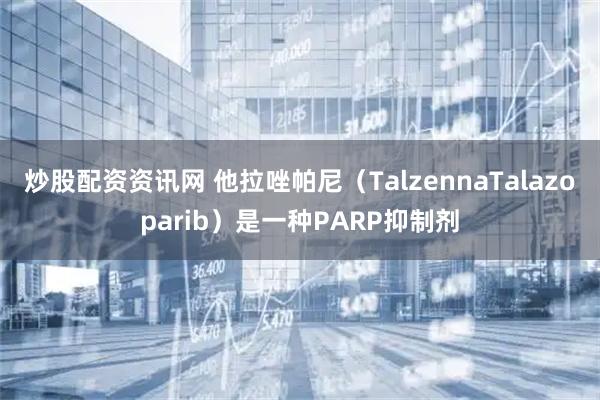 炒股配资资讯网 他拉唑帕尼（TalzennaTalazoparib）是一种PARP抑制剂