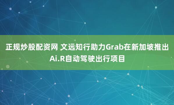 正规炒股配资网 文远知行助力Grab在新加坡推出Ai.R自动驾驶出行项目