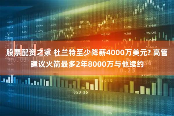 股票配资之家 杜兰特至少降薪4000万美元? 高管建议火箭最多2年8000万与他续约