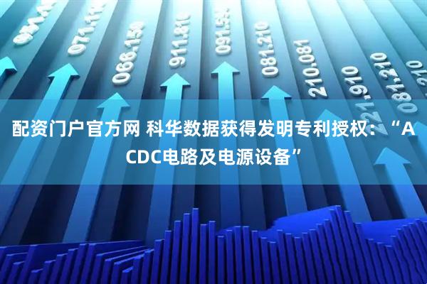 配资门户官方网 科华数据获得发明专利授权：“ACDC电路及电源设备”