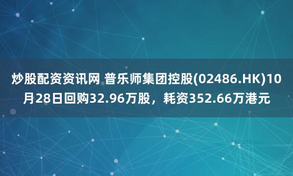 炒股配资资讯网 普乐师集团控股(02486.HK)10月28日回购32.96万股，耗资352.66万港元