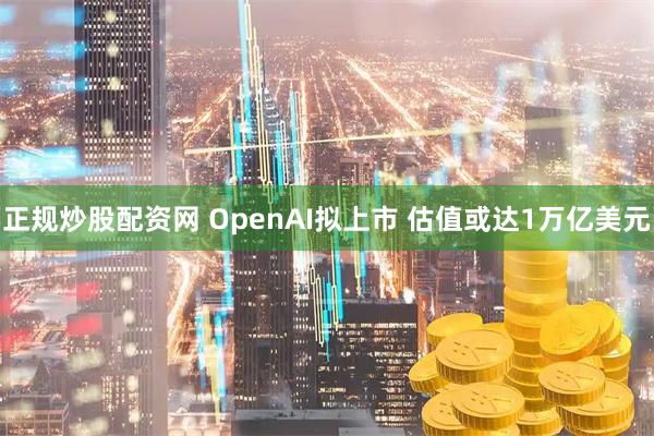 正规炒股配资网 OpenAI拟上市 估值或达1万亿美元
