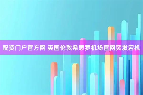 配资门户官方网 英国伦敦希思罗机场官网突发宕机