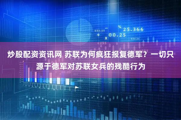 炒股配资资讯网 苏联为何疯狂报复德军？一切只源于德军对苏联女兵的残酷行为