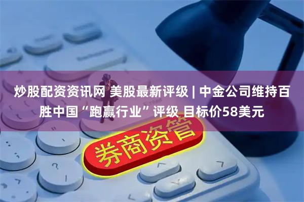 炒股配资资讯网 美股最新评级 | 中金公司维持百胜中国“跑赢行业”评级 目标价58美元