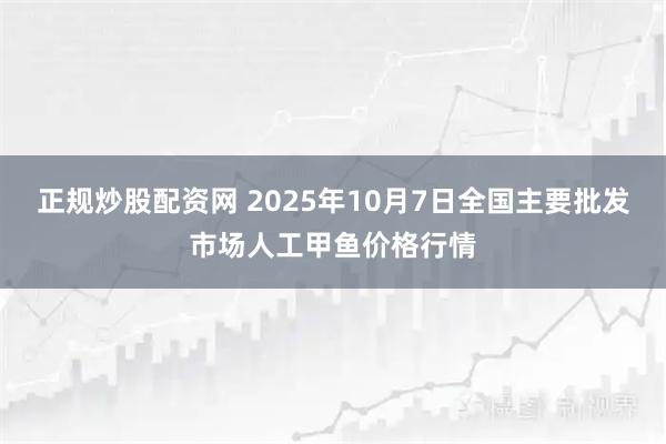 正规炒股配资网 2025年10月7日全国主要批发市场人工甲鱼价格行情