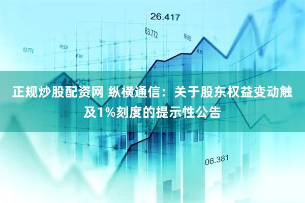 正规炒股配资网 纵横通信：关于股东权益变动触及1%刻度的提示性公告