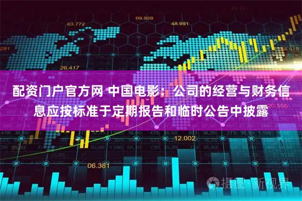 配资门户官方网 中国电影：公司的经营与财务信息应按标准于定期报告和临时公告中披露