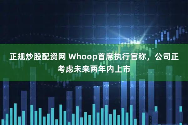 正规炒股配资网 Whoop首席执行官称，公司正考虑未来两年内上市