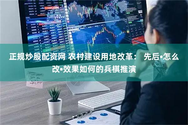 正规炒股配资网 农村建设用地改革： 先后•怎么改•效果如何的兵棋推演