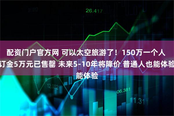 配资门户官方网 可以太空旅游了！150万一个人 订金5万元已售罄 未来5-10年将降价 普通人也能体验