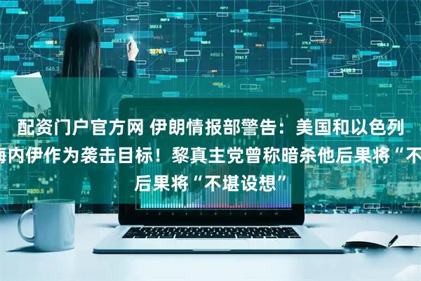 配资门户官方网 伊朗情报部警告：美国和以色列等把哈梅内伊作为袭击目标！黎真主党曾称暗杀他后果将“不堪设想”