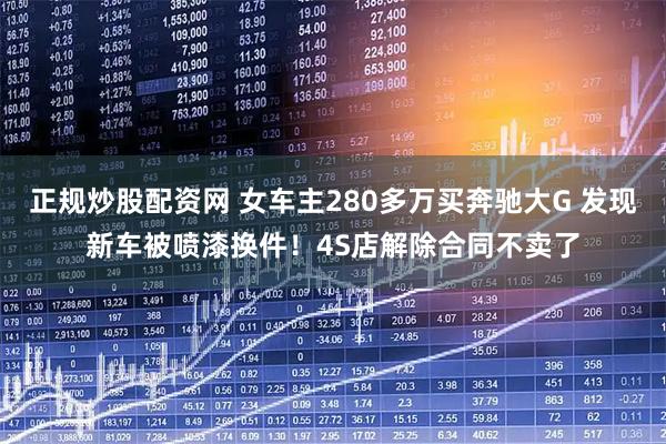 正规炒股配资网 女车主280多万买奔驰大G 发现新车被喷漆换件！4S店解除合同不卖了