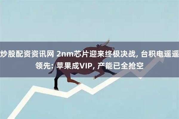 炒股配资资讯网 2nm芯片迎来终极决战, 台积电遥遥领先: 苹果成VIP, 产能已全抢空