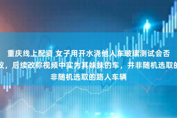 重庆线上配资 女子用开水浇他人车玻璃测试会否炸裂引热议，后续改称视频中实为其妹妹的车，并非随机选取的路人车辆