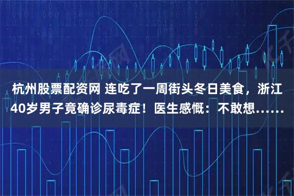 杭州股票配资网 连吃了一周街头冬日美食，浙江40岁男子竟确诊尿毒症！医生感慨：不敢想……