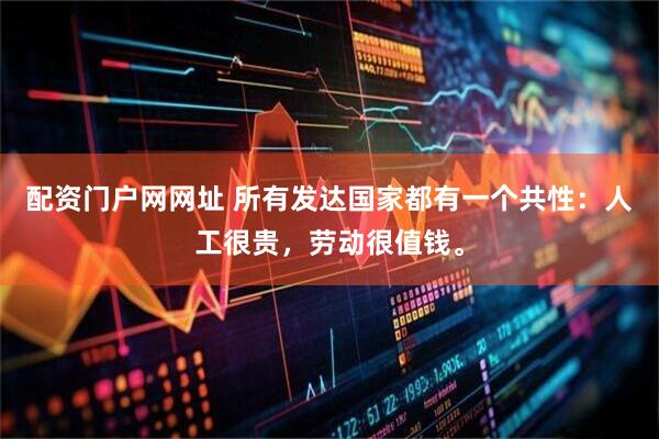 配资门户网网址 所有发达国家都有一个共性：人工很贵，劳动很值钱。