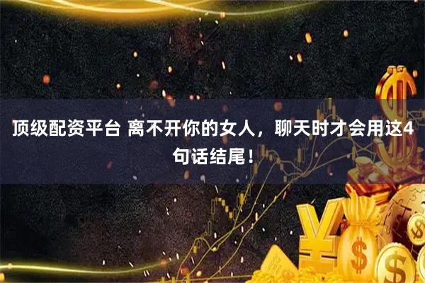 顶级配资平台 离不开你的女人，聊天时才会用这4句话结尾！