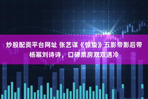 炒股配资平台网址 张艺谋《惊蛰》五影帝影后带杨幂刘诗诗，口碑票房双双遇冷