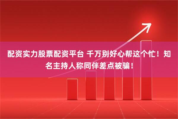 配资实力股票配资平台 千万别好心帮这个忙！知名主持人称同伴差点被骗！