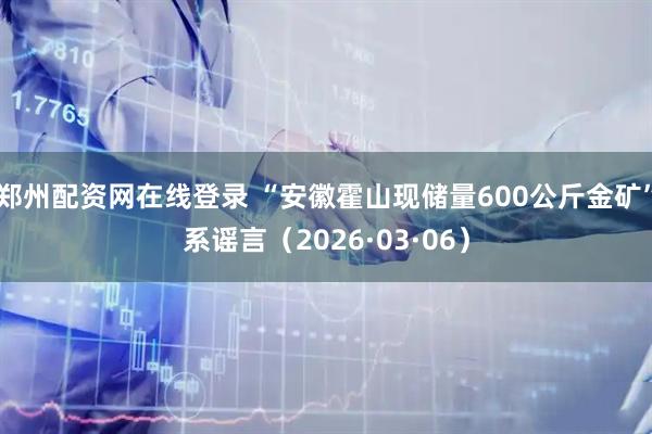 郑州配资网在线登录 “安徽霍山现储量600公斤金矿”系谣言（2026·03·06）
