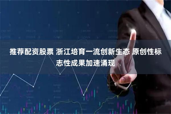 推荐配资股票 浙江培育一流创新生态 原创性标志性成果加速涌现