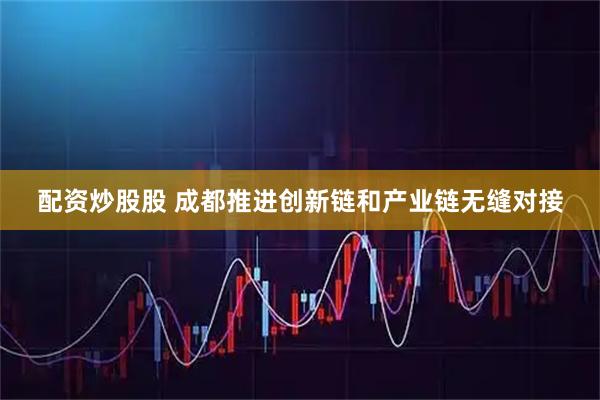 配资炒股股 成都推进创新链和产业链无缝对接