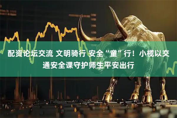 配资论坛交流 文明骑行 安全“童”行！小榄以交通安全课守护师生平安出行