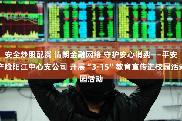 安全炒股配资 清朗金融网络 守护安心消费——平安产险阳江中心支公司 开展“3·15”教育宣传进校园活动