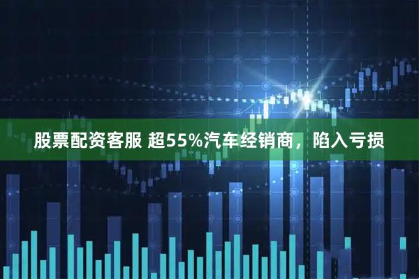 股票配资客服 超55%汽车经销商，陷入亏损
