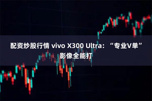 配资炒股行情 vivo X300 Ultra:“专业V单”影像全能打