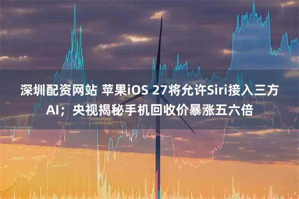 深圳配资网站 苹果iOS 27将允许Siri接入三方AI;央视揭秘手机回收价暴涨五六倍
