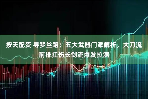 按天配资 寻梦丝路：五大武器门派解析，大刀流前排扛伤长剑流爆发拉满