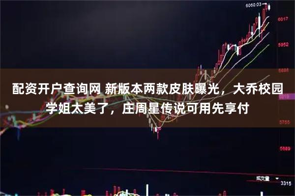 配资开户查询网 新版本两款皮肤曝光，大乔校园学姐太美了，庄周星传说可用先享付