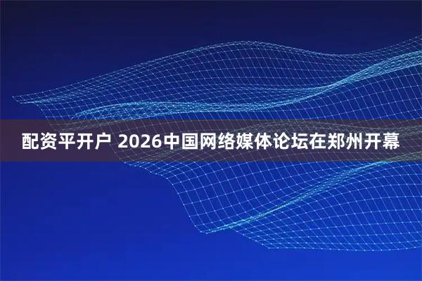 配资平开户 2026中国网络媒体论坛在郑州开幕