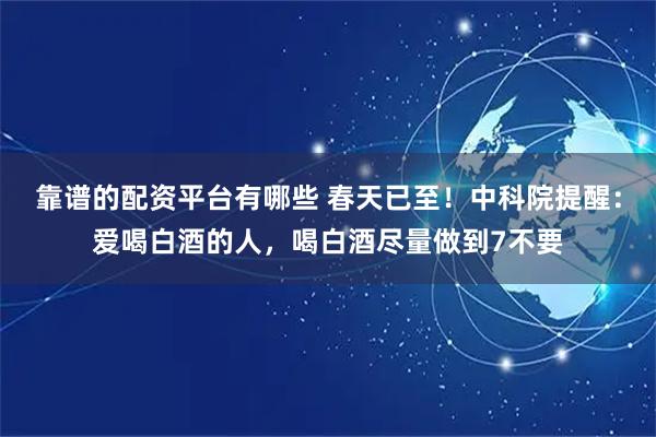 靠谱的配资平台有哪些 春天已至!中科院提醒:爱喝白酒的人,喝白酒尽量做到7不要