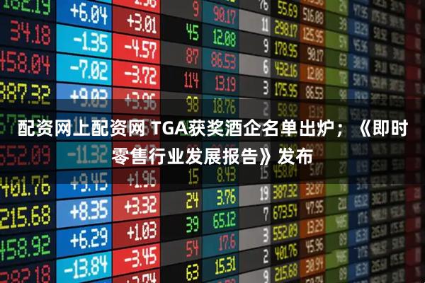 配资网上配资网 TGA获奖酒企名单出炉;《即时零售行业发展报告》发布