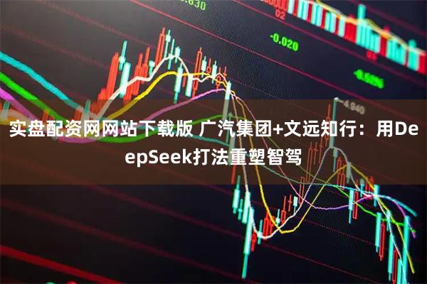 实盘配资网网站下载版 广汽集团+文远知行：用DeepSeek打法重塑智驾