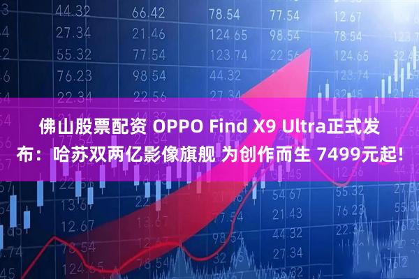 佛山股票配资 OPPO Find X9 Ultra正式发布：哈苏双两亿影像旗舰 为创作而生 7499元起!
