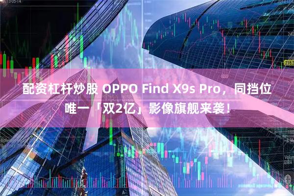 配资杠杆炒股 OPPO Find X9s Pro，同挡位唯一「双2亿」影像旗舰来袭！