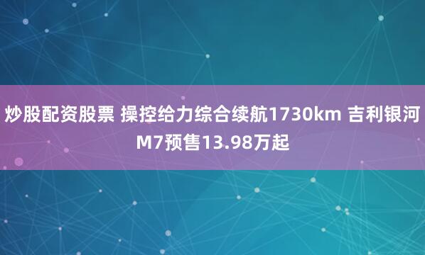 炒股配资股票 操控给力综合续航1730km 吉利银河M7预售13.98万起