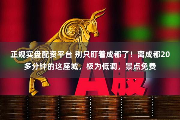 正规实盘配资平台 别只盯着成都了！离成都20多分钟的这座城，极为低调，景点免费