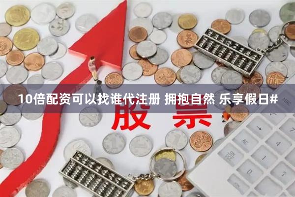 10倍配资可以找谁代注册 拥抱自然 乐享假日#