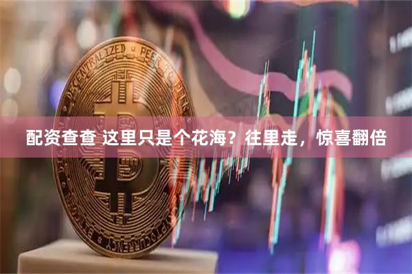 配资查查 这里只是个花海？往里走，惊喜翻倍