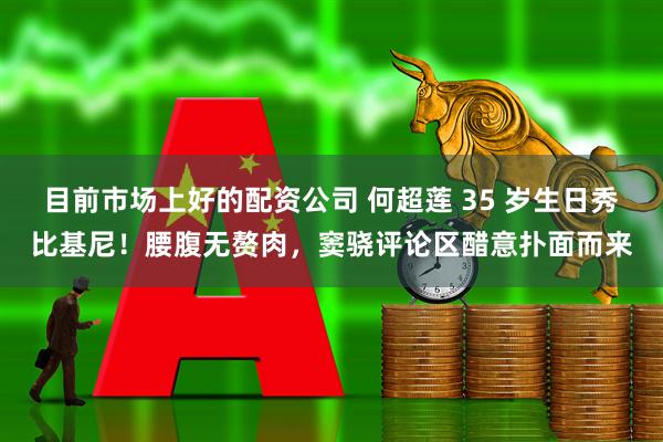 目前市场上好的配资公司 何超莲 35 岁生日秀比基尼！腰腹无赘肉，窦骁评论区醋意扑面而来