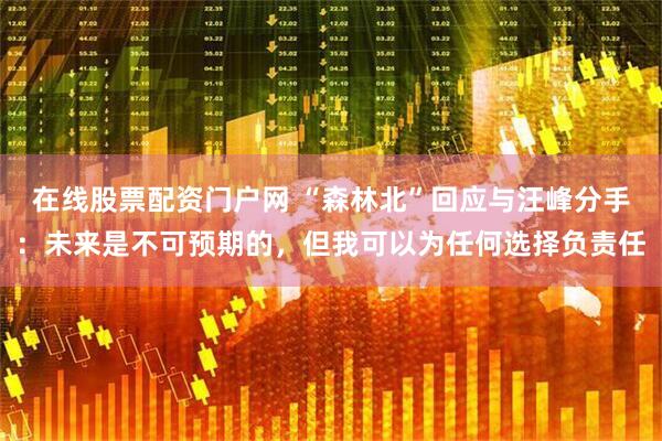 在线股票配资门户网 “森林北”回应与汪峰分手:未来是不可预期的,但我可以为任何选择负责任