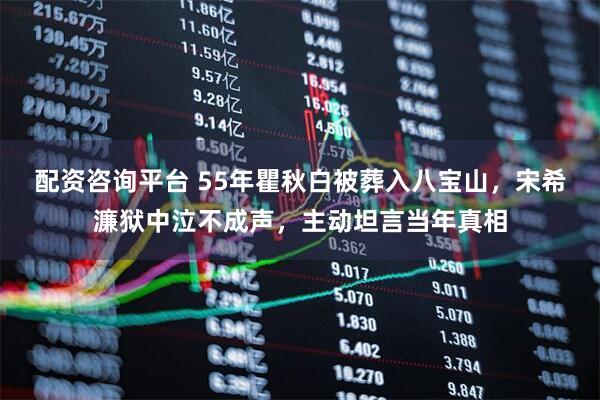 配资咨询平台 55年瞿秋白被葬入八宝山，宋希濂狱中泣不成声，主动坦言当年真相