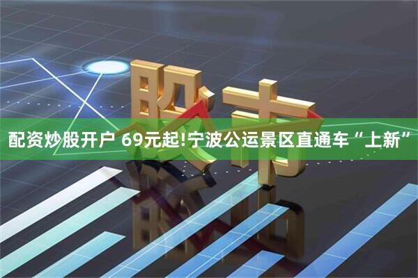 配资炒股开户 69元起!宁波公运景区直通车“上新”
