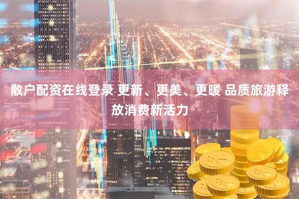 散户配资在线登录 更新、更美、更暖 品质旅游释放消费新活力